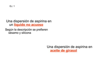 Una dispersión de aspirina en un  líquido no acuoso   Una dispersión de aspirina en  aceite de girasol   Según la descripción se prefieren sésamo y silicona EJ. 1 