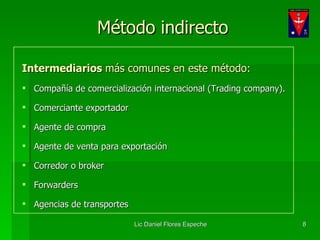 Intermediarios  más comunes en este método: Compañía de comercialización internacional (Trading company). Comerciante exportador Agente de compra Agente de venta para exportación Corredor o broker Forwarders Agencias de transportes Método indirecto 