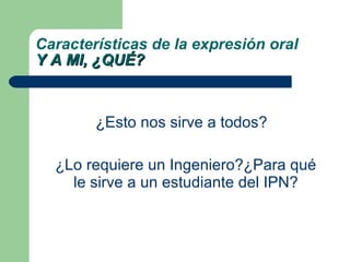 ¿Esto nos sirve a todos? ¿Lo requiere un Ingeniero?¿Para qué le sirve a un estudiante del IPN? Características de la expresión oral Y A MI, ¿QUÉ? 
