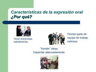 Formar parte de  equipo de trabajo  exitosos. “ Vender” ideas. Capacitar adecuadamente. Características de la expresión oral ¿Por qué? Tener entrevistas  satisfactorias. 