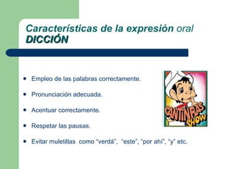 Empleo de las palabras correctamente. Pronunciación adecuada. Acentuar correctamente. Respetar las pausas. Evitar muletillas  como “verdá”,  “este”, “por ahí”, “y” etc. Características de la expresión  oral DICCIÓN 