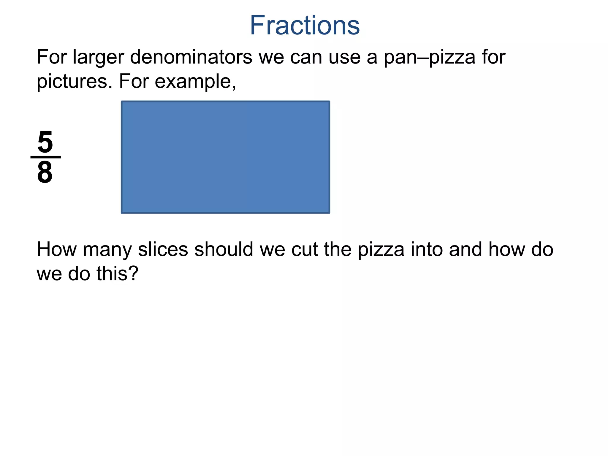 For larger denominators we can use a pan–pizza for
pictures. For example,
5
8
Fractions
How many slices should we cut the pizza into and how do
we do this?
 