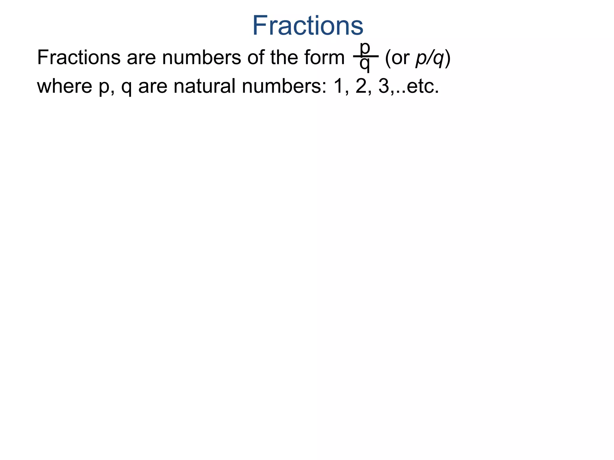 Fractions are numbers of the form (or p/q)
where p, q are natural numbers: 1, 2, 3,..etc.
p
q
Fractions
 