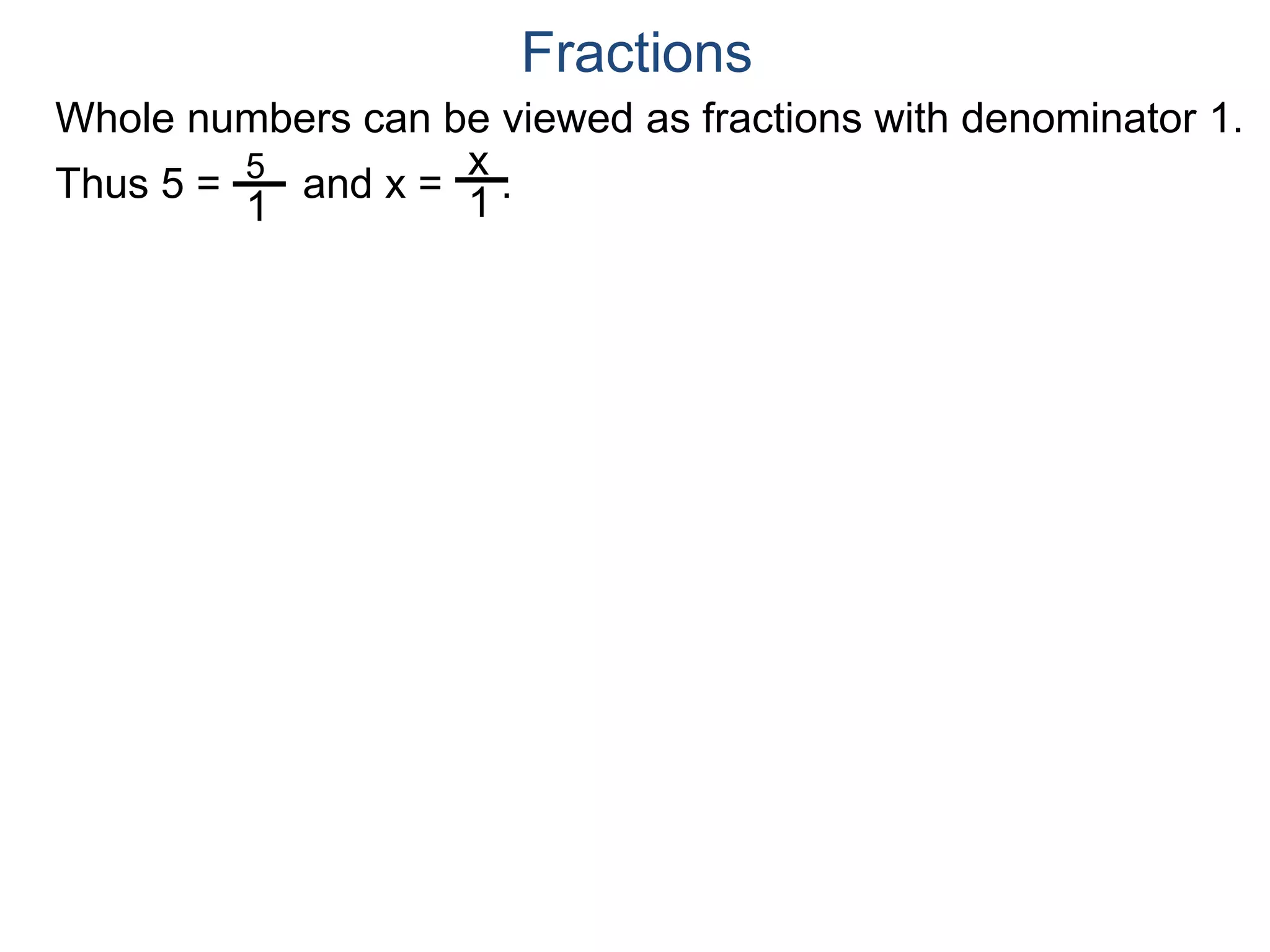 Whole numbers can be viewed as fractions with denominator 1.
Thus 5 = and x = .5
1
x
1
Fractions
 
