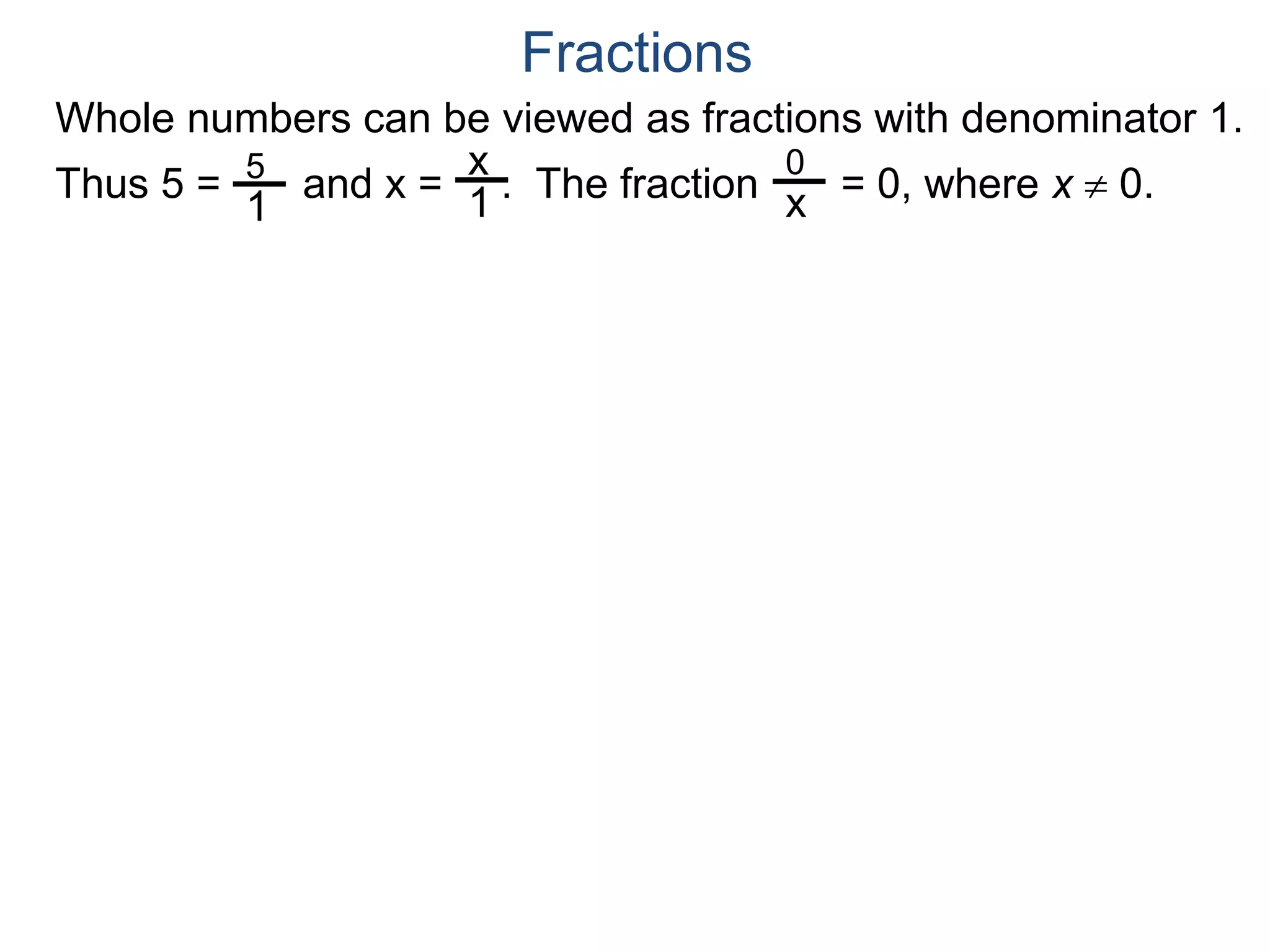 Whole numbers can be viewed as fractions with denominator 1.
Thus 5 = and x = . The fraction = 0, where x  0.5
1
x
1
0
x
Fractions
 