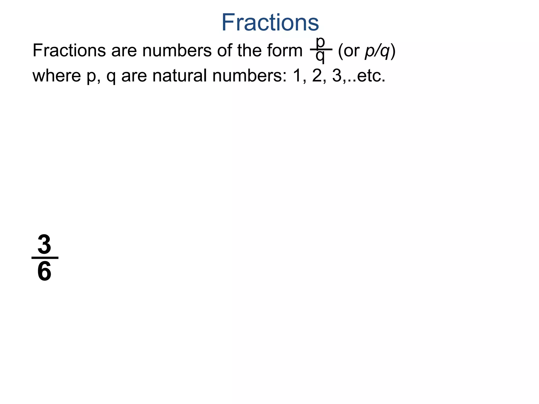 Fractions are numbers of the form (or p/q)
where p, q are natural numbers: 1, 2, 3,..etc.
p
q
Fractions
3
6
 