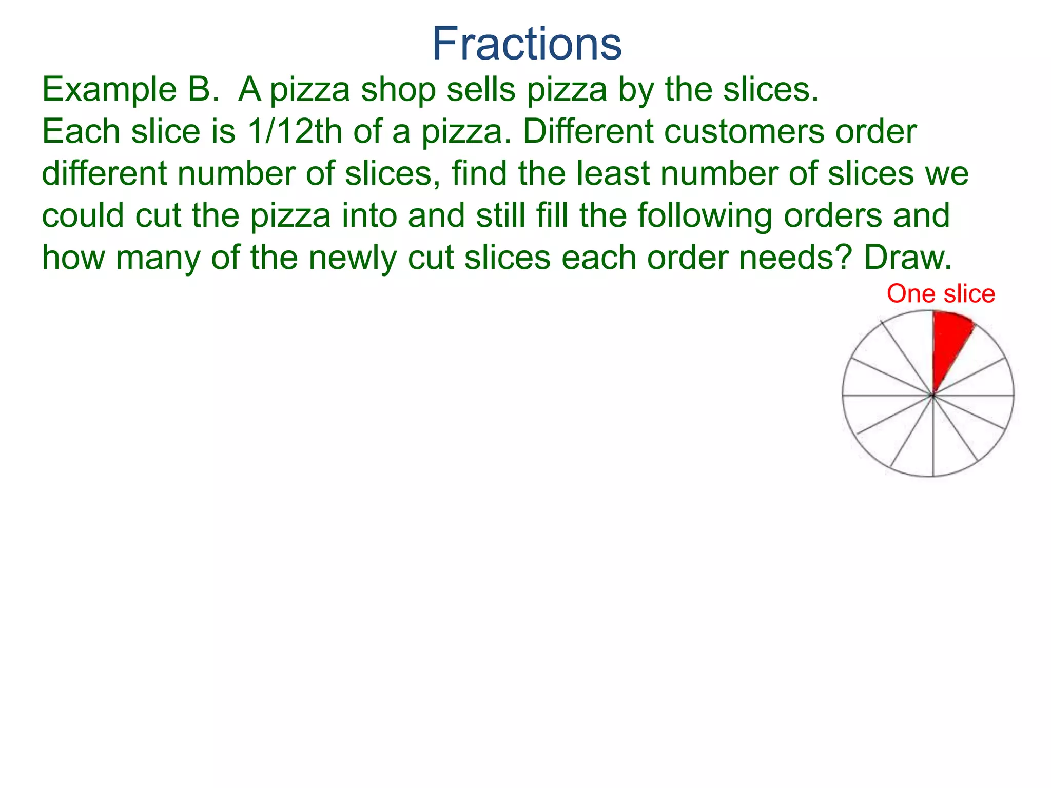 Fractions
Example A. Reduce the fraction.
78
54
=b.
9
15
=a.
Factor Cancellation Rule
For any fraction , where c ≠ 0,
that is, if the numerator and denominator are divided by the
same quantity c, the result will be an equivalent fraction.
x
y
x
y =
x / c
y / c
 