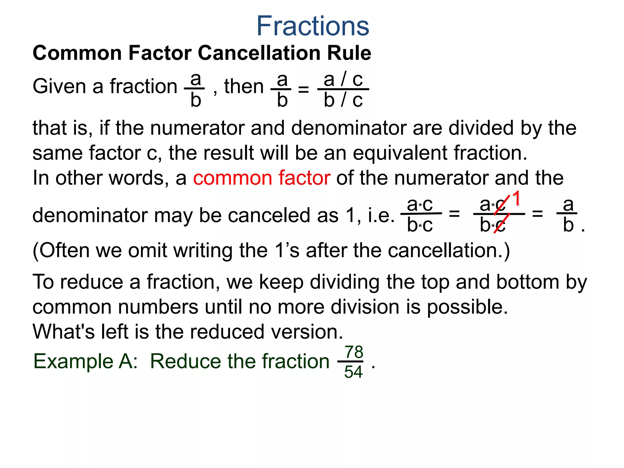 Fractions
a. Joe wants 8 slices.
Both 10 and 12 are divisible by 2,
Joe wants . We note that
both 8 and 12 may be group
into 4’s as shown. Hence
8
12
2
3
=
÷4
÷4
or that Joe gets 2 slices out of a pizza cut into 3 slices.
b. Mary wants 10 slices.
8
12
Example B. A pizza shop sells pizza by the slices.
Each slice is 1/12th of a pizza. Different customers order
different number of slices, find the least number of slices we
could cut the pizza into and still fill the following orders and
how many of the newly cut slices each order needs? Draw.
Joe's 8/12
One slice
Mary's 10/12
 
