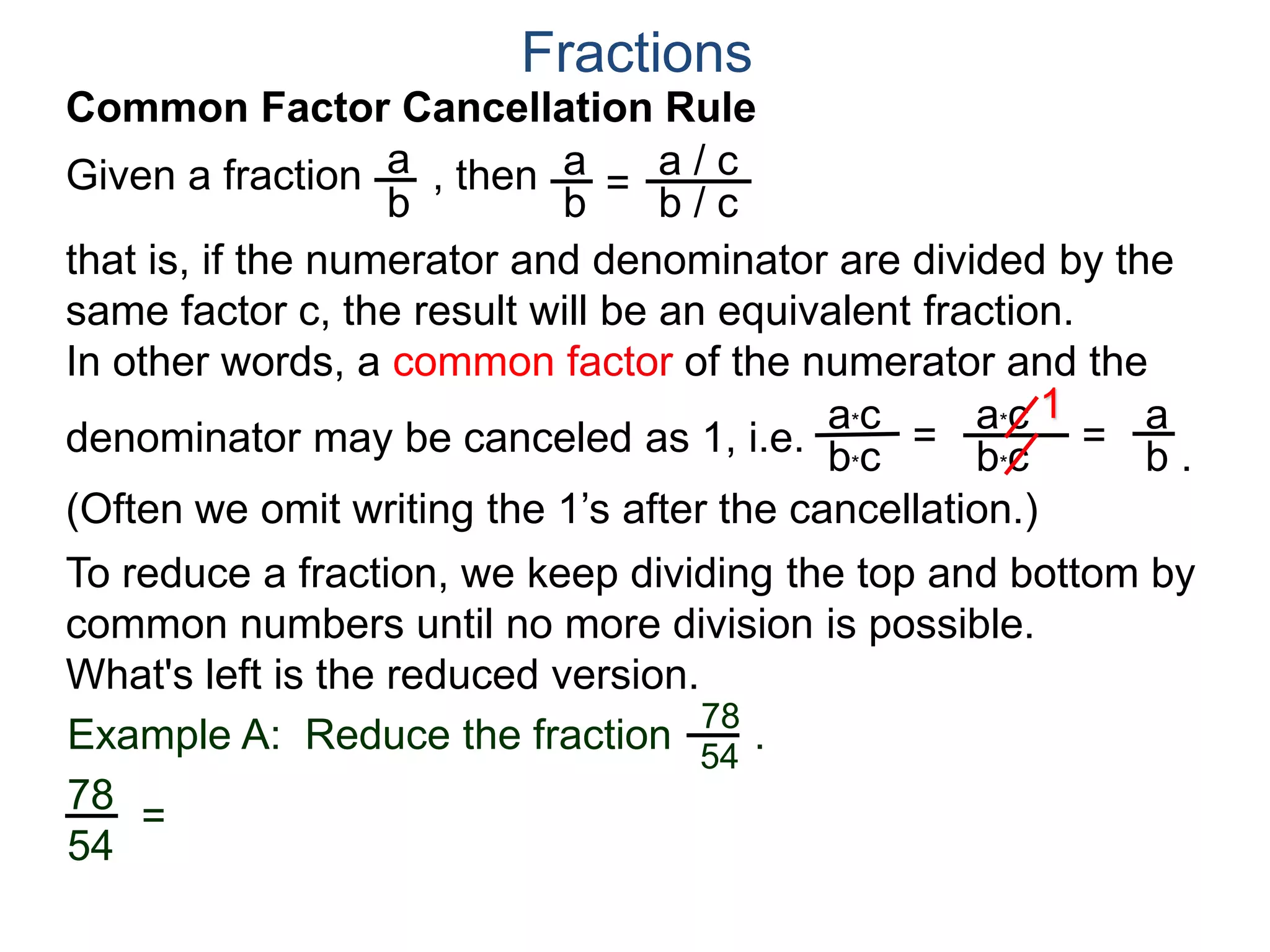 Fractions
a. Joe wants 8 slices.
Both 10 and 12 are divisible by 2,
Joe wants . We note that
both 8 and 12 may be group
into 4’s as shown. Hence
8
12
2
3
=
÷4
÷4
or that Joe gets 2 slices out of a pizza cut into 3 slices.
b. Mary wants 10 slices.
8
12
Example B. A pizza shop sells pizza by the slices.
Each slice is 1/12th of a pizza. Different customers order
different number of slices, find the least number of slices we
could cut the pizza into and still fill the following orders and
how many of the newly cut slices each order needs? Draw.
so
Joe's 8/12
One slice
Mary's 10/12
10
12
5
6=
/ 2
/ 2
 