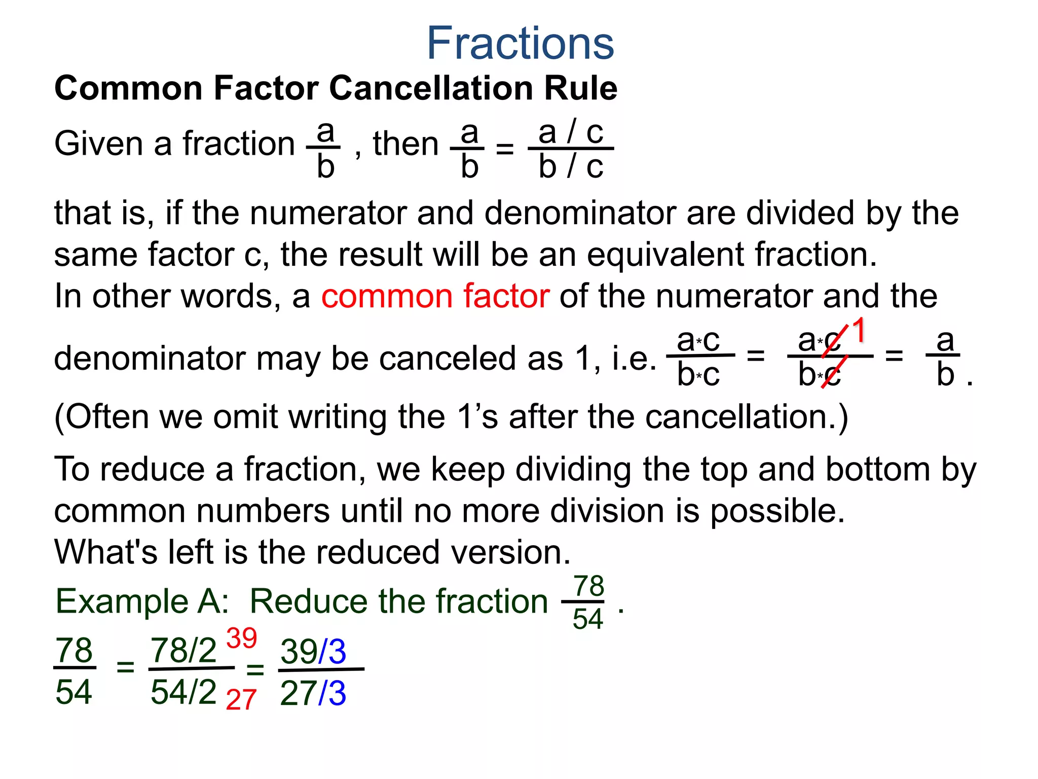 Common Factor Cancellation Rule
Given a fraction , then
that is, if the numerator and denominator are divided by the
same factor c, the result will be an equivalent fraction.
a
b
a
b =
a / c
Fractions
b / c
 
