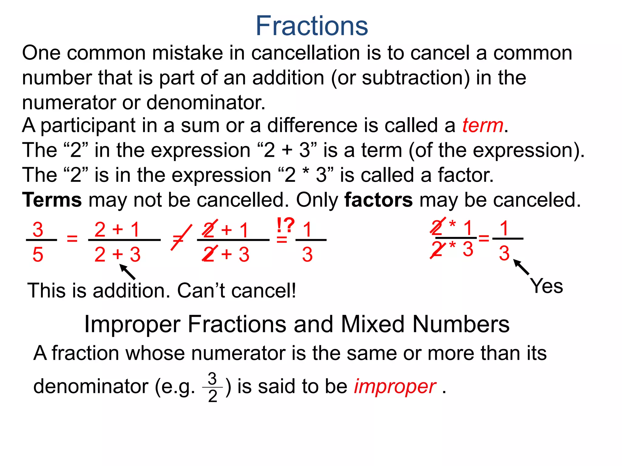 Fractions
One common mistake in cancellation is to cancel a common
number that is part of an addition (or subtraction) in the
numerator or denominator.
 