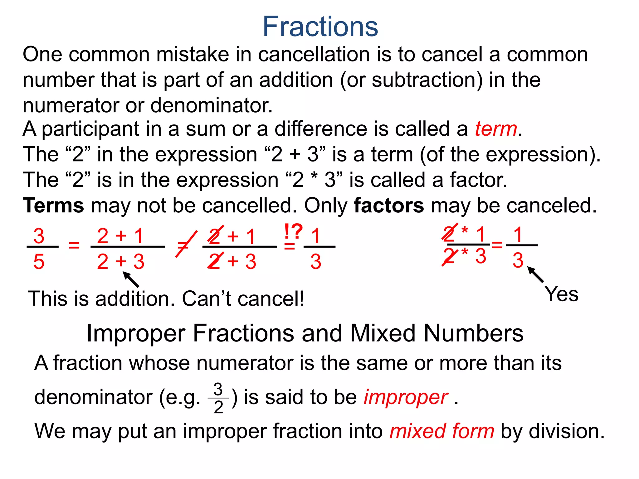 Fractions
One common mistake in cancellation is to cancel a common
number that is part of an addition (or subtraction) in the
numerator or denominator.
A participant in a sum or a difference is called a term.
 