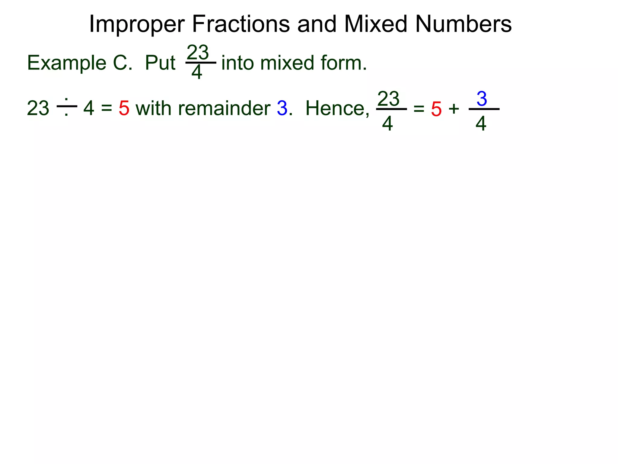 Fractions
One common mistake in cancellation is to cancel a common
number that is part of an addition (or subtraction) in the
numerator or denominator.
A participant in a sum or a difference is called a term.
The “2” in the expression “2 + 3” is a term (of the expression).
The “2” is in the expression “2 * 3” is called a factor.
Terms may not be cancelled. Only factors may be canceled.
 