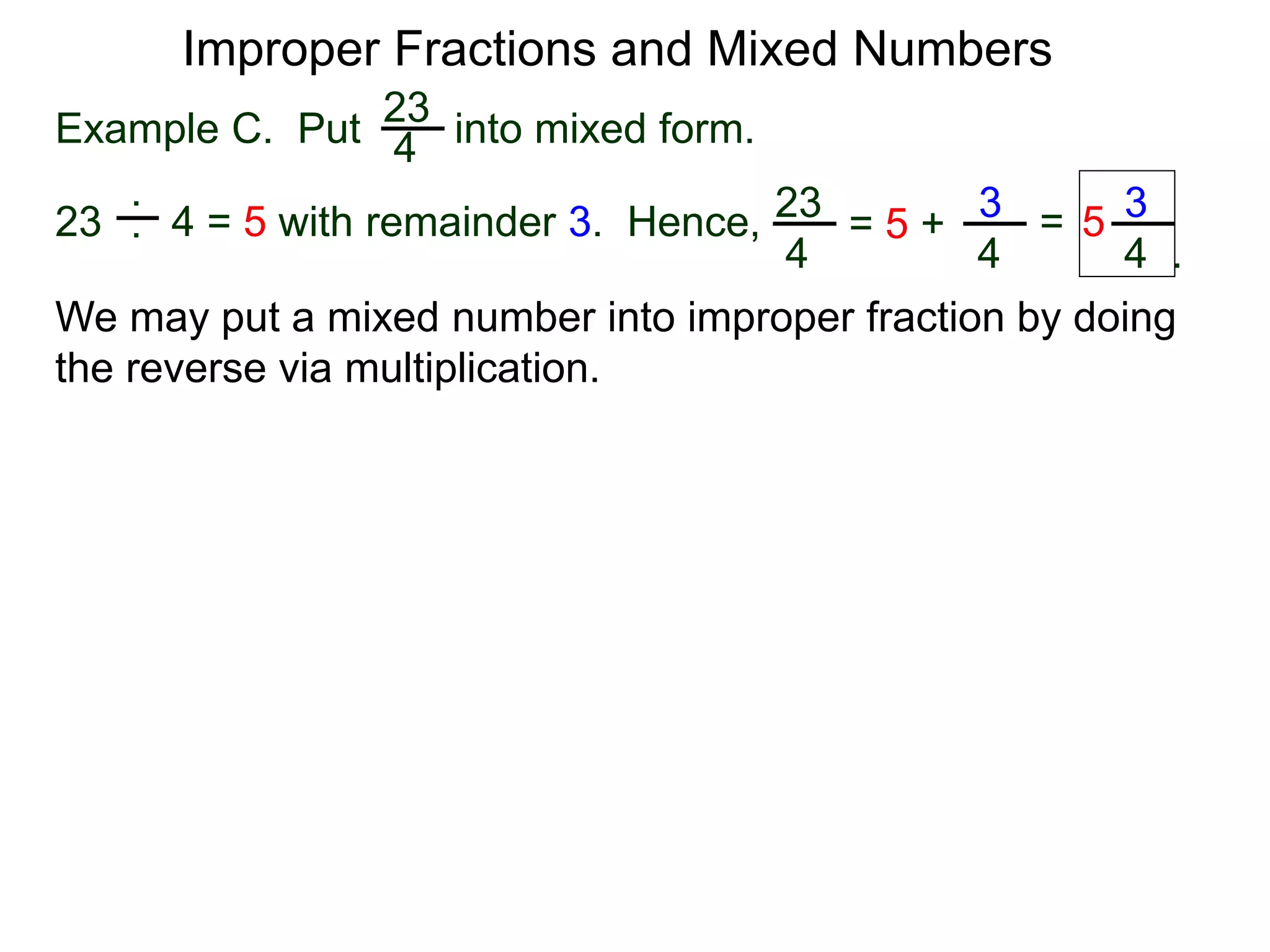 Fractions
One common mistake in cancellation is to cancel a common
number that is part of an addition (or subtraction) in the
numerator or denominator.
2 + 1
2 + 3
3
5
=
This is addition. Can’t cancel!
A participant in a sum or a difference is called a term.
The “2” in the expression “2 + 3” is a term (of the expression).
The “2” is in the expression “2 * 3” is called a factor.
Terms may not be cancelled. Only factors may be canceled.
 