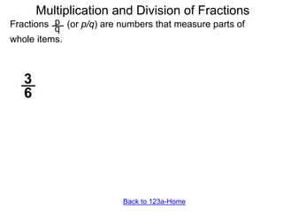 p
q
Multiplication and Division of Fractions
Fractions (or p/q) are numbers that measure parts of
whole items.
3
6
Back to 123a-Home
 