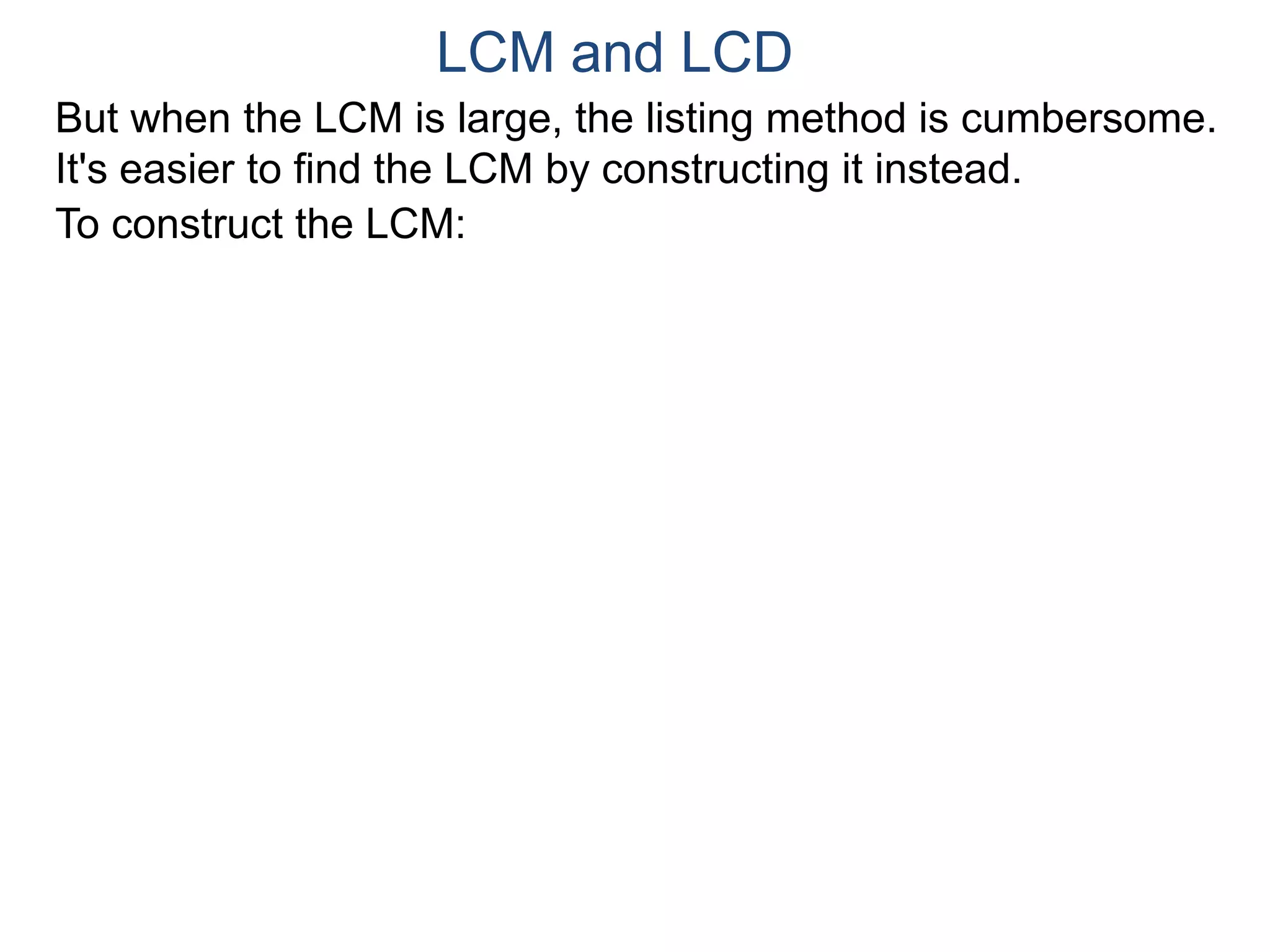 LCM and LCD 
But when the LCM is large, the listing method is cumbersome. 
It's easier to find the LCM by constructing it instead. 
To construct the LCM: 
 