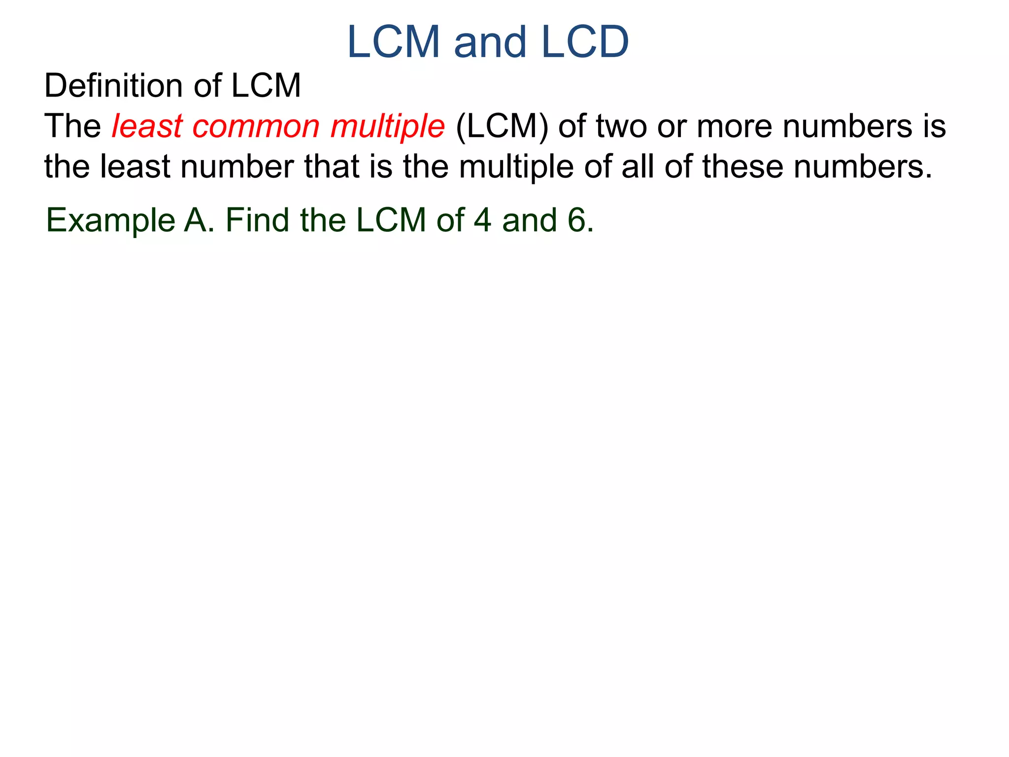 LCM and LCD 
Definition of LCM 
The least common multiple (LCM) of two or more numbers is 
the least number that is the multiple of all of these numbers. 
Example A. Find the LCM of 4 and 6. 
 