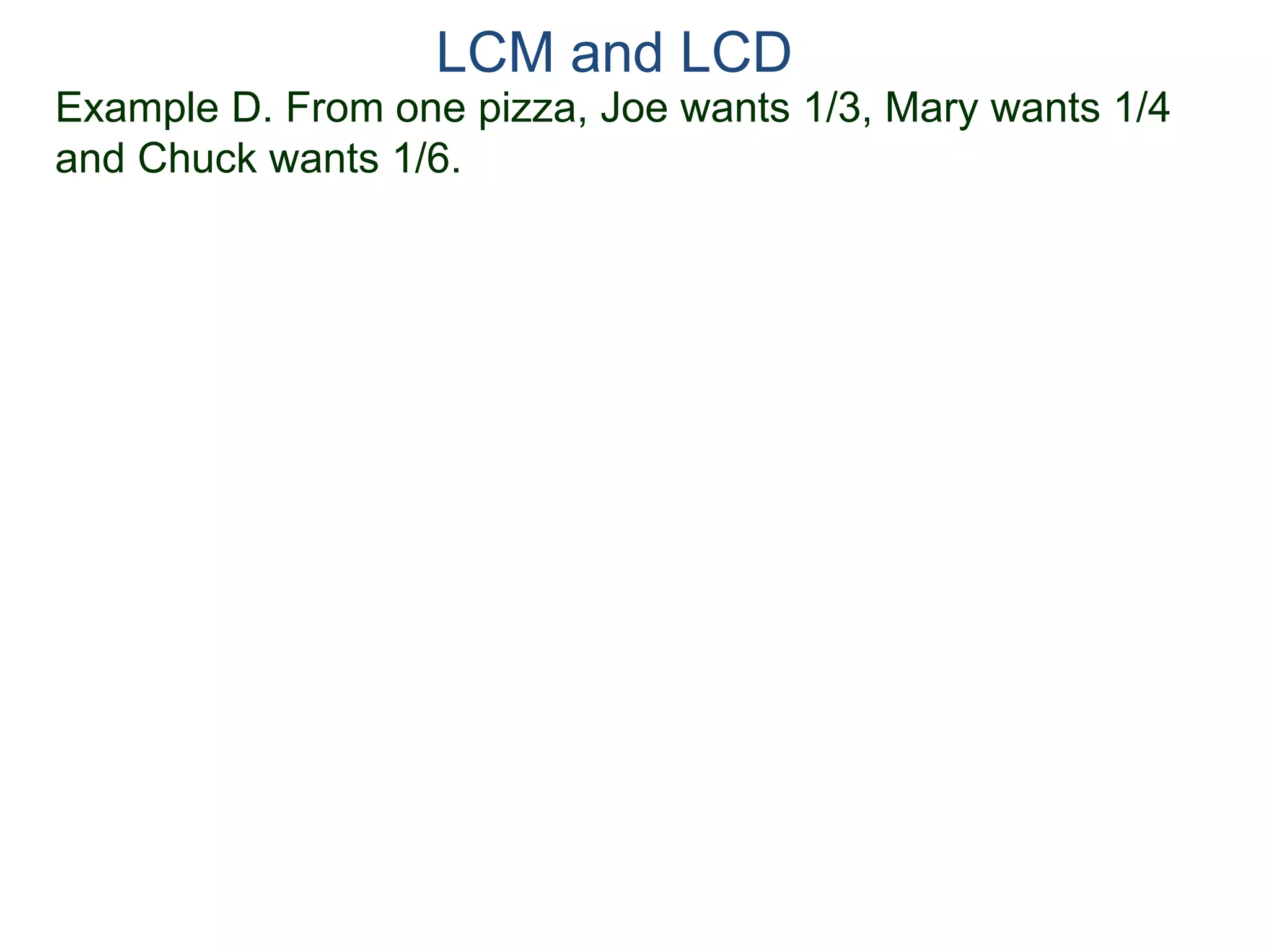 LCM and LCD 
Example D. From one pizza, Joe wants 1/3, Mary wants 1/4 
and Chuck wants 1/6. 
 