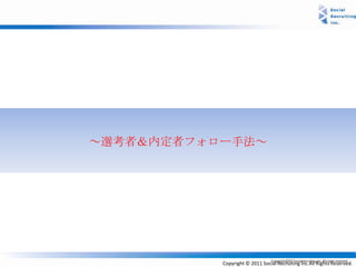 ～選考者＆内定者フォロー手法～




           Copyright © 2011 Social Recruiting Inc.All Rights Reserved.
 