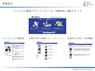 事業紹介

       ソーシャル就活プラットフォーム「JOBRING」@版リリース




オンライン上に履歴書   企業担当者と直接コミュニケーション   友達同士の紹介、招待機能
 