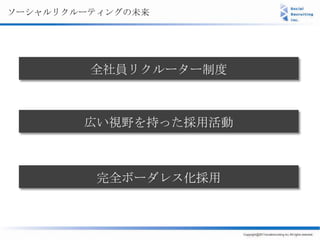 ソーシャルリクルーティングの未来




         全社員リクルーター制度



        広い視野を持った採用活動



          完全ボーダレス化採用
 