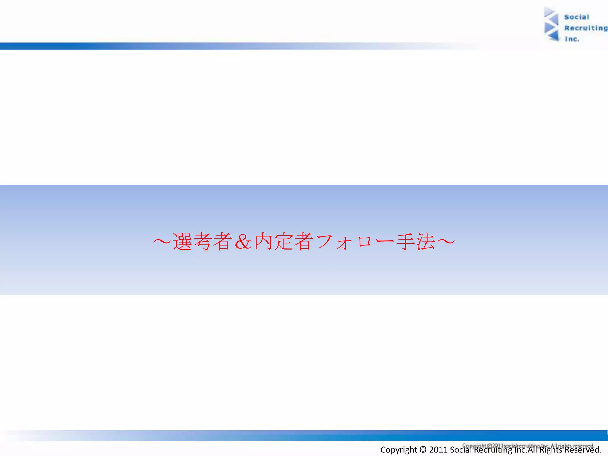 ～選考者＆内定者フォロー手法～




           Copyright © 2011 Social Recruiting Inc.All Rights Reserved.
 