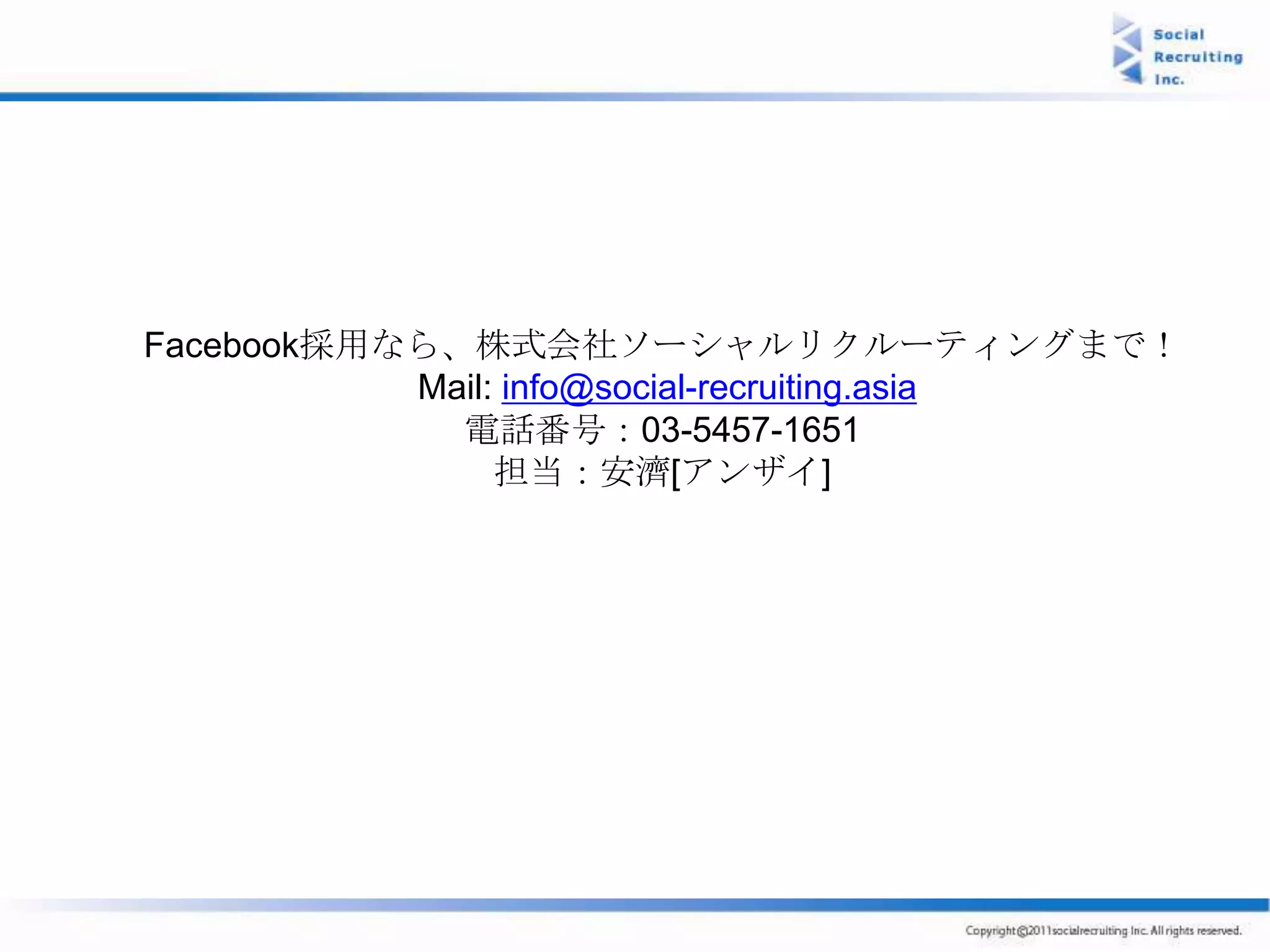 Facebook採用なら、株式会社ソーシャルリクルーティングまで！
           Mail: info@social-recruiting.asia
             電話番号：03-5457-1651
                担当：安濟[アンザイ]
 
