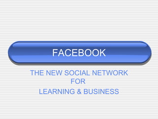 FACEBOOK THE NEW SOCIAL NETWORK FOR  LEARNING & BUSINESS 