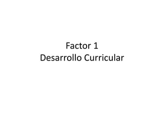 Factor 1
Desarrollo Curricular
 