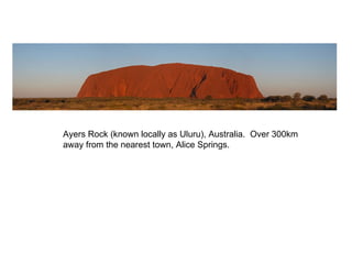 Ayers Rock (known locally as Uluru), Australia.  Over 300km away from the nearest town, Alice Springs. 