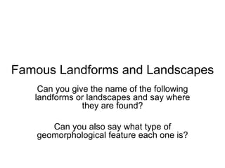 Famous Landforms and Landscapes Can you give the name of the following landforms or landscapes and say where they are found? Can you also say what type of geomorphological feature each one is? 
