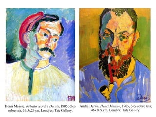 André Derain,  Henri Matisse , 1905, óleo sobre tela, 46x34,9 cm, Londres: Tate Gallery. Henri Matisse,  Retrato de Adré Derain , 1905, óleo sobre tela, 39,5x29 cm, Londres: Tate Gallery. 