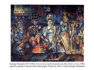 Georges Rouault (1871-1958),  Tiro ao alvo ou O Casamento de Nini Patte en l’air , 1905, aguarela, guache e tinta da china sobre papel, 52x66 cm, Paris: Centre Georges Pompidou. 