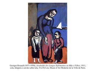 Georges Rouault (1871-1958),  Arrabalde dos Longos Sofrimentos ou Mãe e Filhos , 1911, cola, têmpera e carvão sobre tela, 31x19,8 cm, Musée d’Art Moderne de la Ville de Paris. 