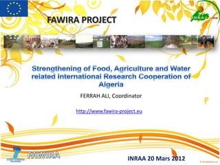 FAWIRA PROJECT
INRAA 20 Mars 2012
FERRAH ALI, Coordinator
http://www.fawira-project.eu
 