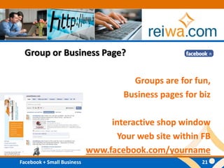 Group or Business Page?Groups are for fun, Business pages for bizinteractive shop windowYour web site within FBwww.facebook.com/yourname