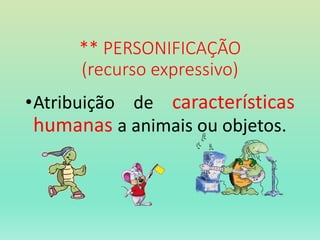 ** PERSONIFICAÇÃO
(recurso expressivo)
•Atribuição de características
humanas a animais ou objetos.
 
