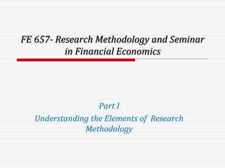 FE 657- Research Methodology and Seminar
in Financial Economics
Part I
Understanding the Elements of Research
Methodology
 