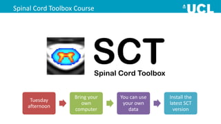 Spinal Cord Toolbox Course
Long
term
Short
term
Tuesday
afternoon
Bring your
own
computer
You can use
your own
data
Install the
latest SCT
version
 