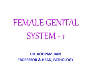 FEMALE GENITAL
SYSTEM - 1
DR. ROOPAM JAIN
PROFESSOR & HEAD, PATHOLOGY
 