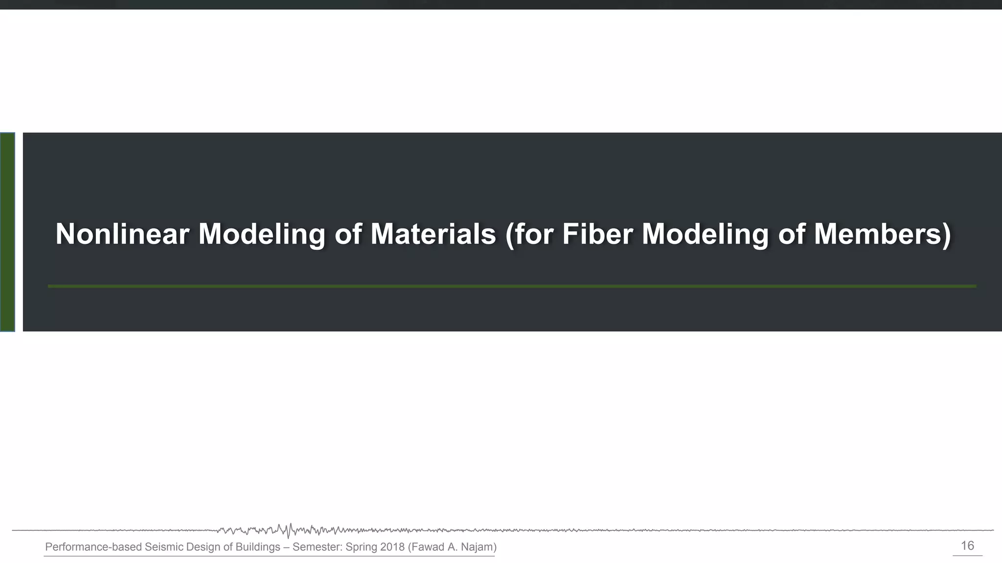 16
Performance-based Seismic Design of Buildings – Semester: Spring 2018 (Fawad A. Najam)
Nonlinear Modeling of Materials (for Fiber Modeling of Members)
 