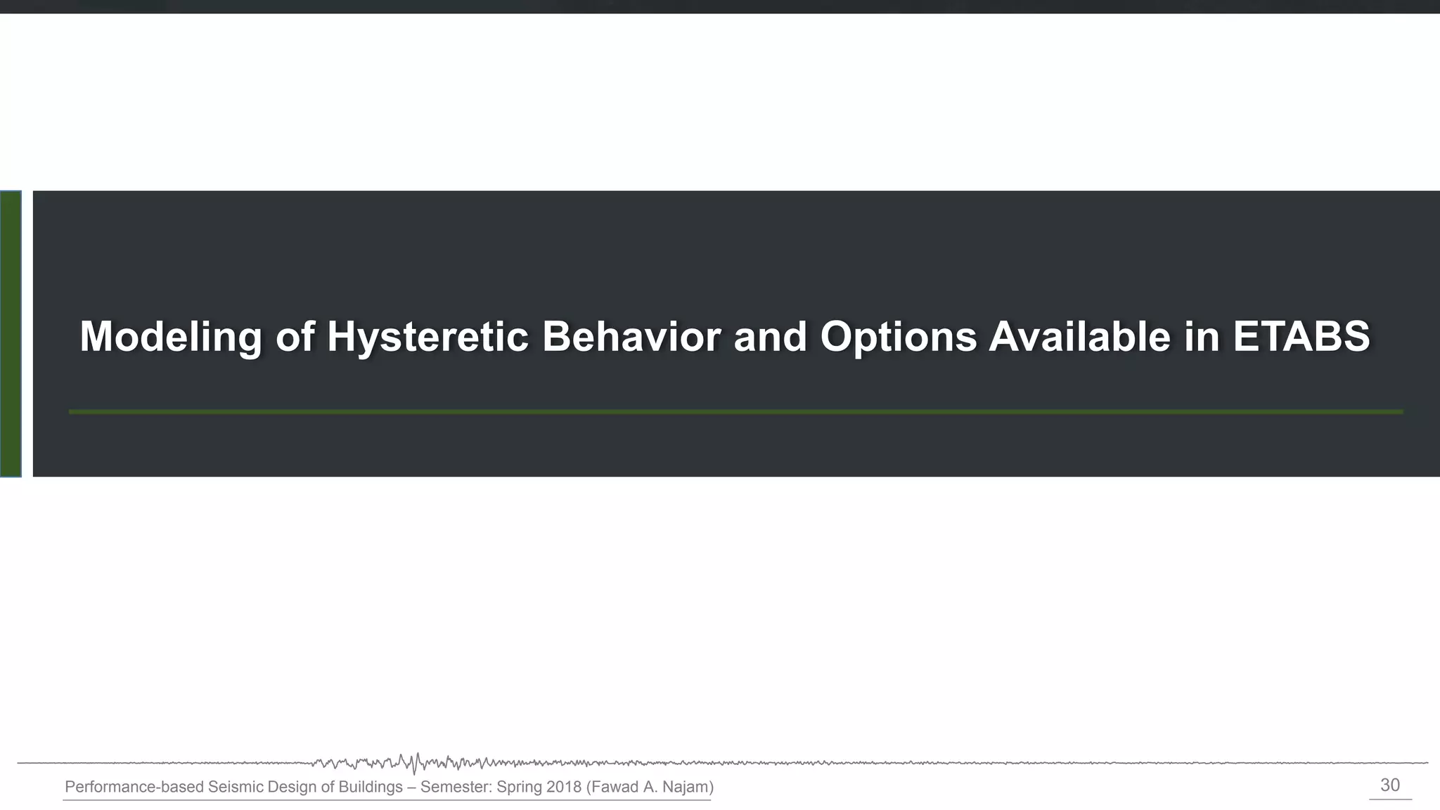 30
Performance-based Seismic Design of Buildings – Semester: Spring 2018 (Fawad A. Najam)
Modeling of Hysteretic Behavior and Options Available in ETABS
 