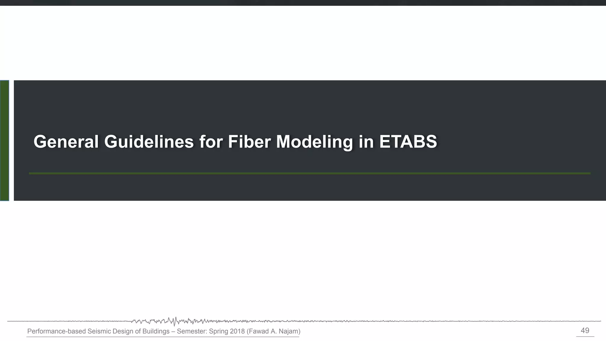 49
Performance-based Seismic Design of Buildings – Semester: Spring 2018 (Fawad A. Najam)
General Guidelines for Fiber Modeling in ETABS
 