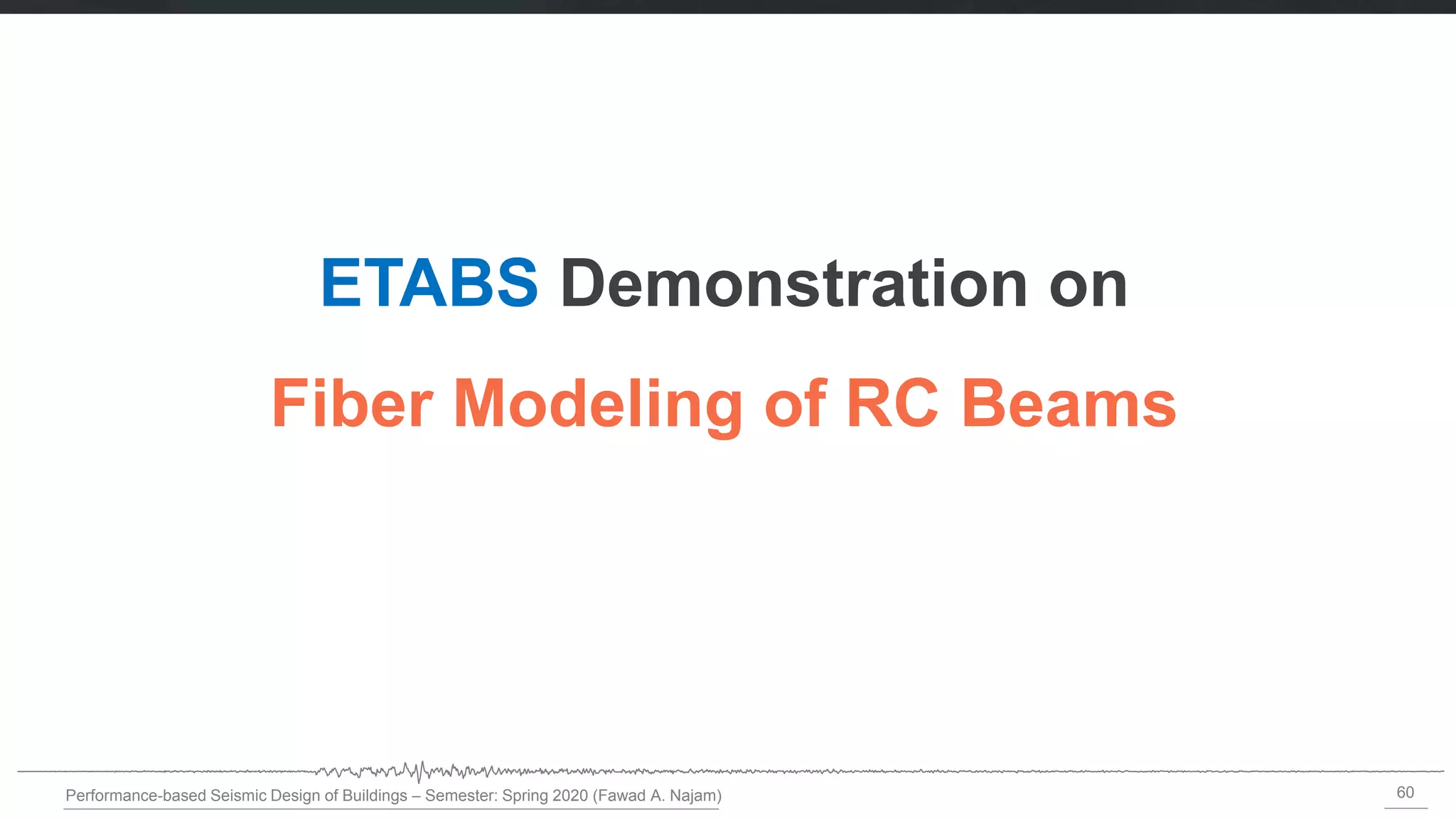 60
Performance-based Seismic Design of Buildings – Semester: Spring 2020 (Fawad A. Najam)
ETABS Demonstration on
Fiber Modeling of RC Beams
 