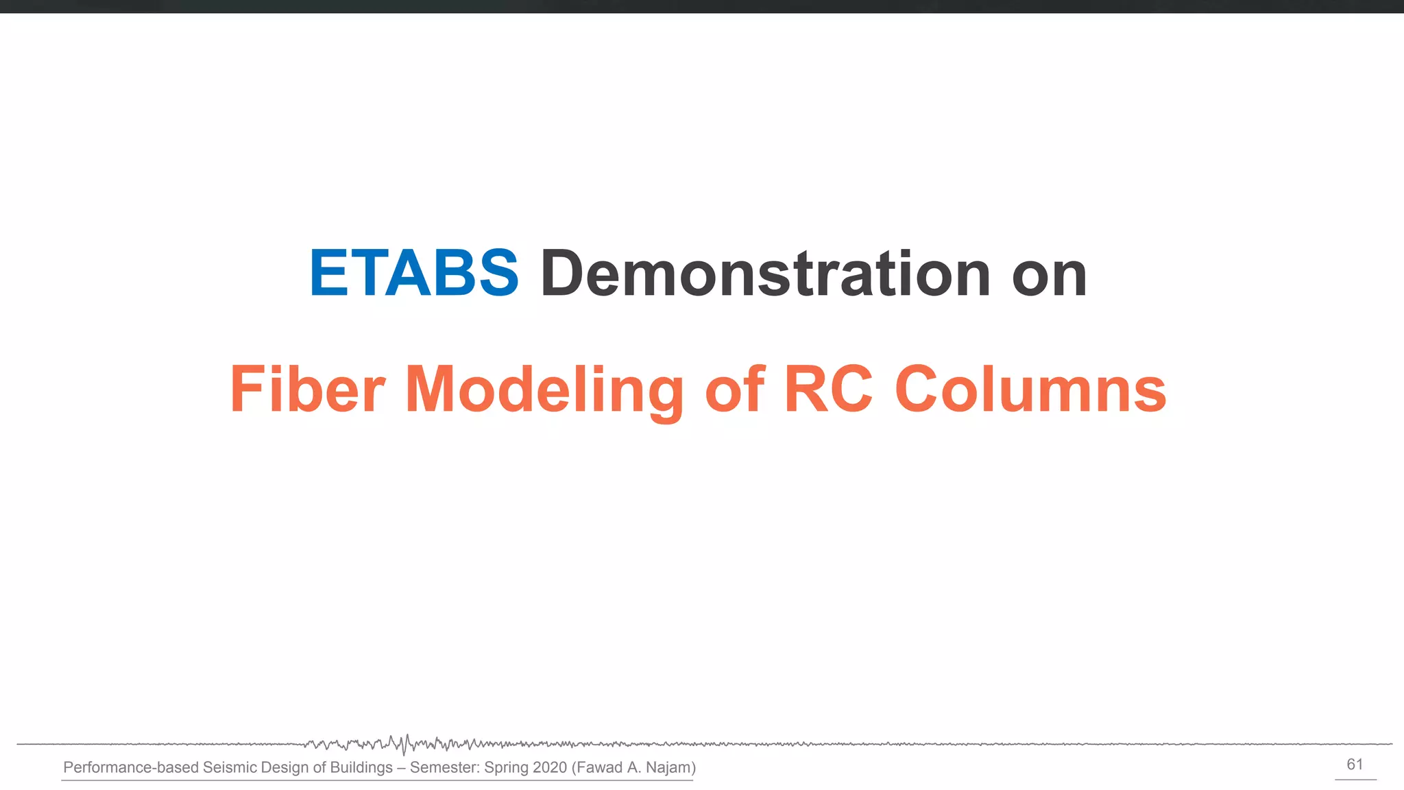 61
Performance-based Seismic Design of Buildings – Semester: Spring 2020 (Fawad A. Najam)
ETABS Demonstration on
Fiber Modeling of RC Columns
 