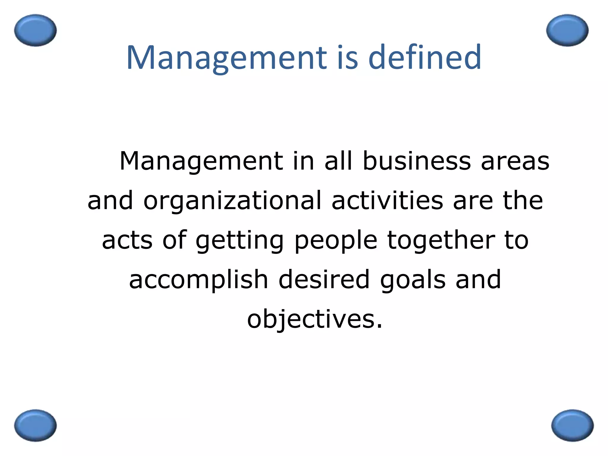 Management is defined
Management in all business areas
and organizational activities are the
acts of getting people together to
accomplish desired goals and
objectives.
 