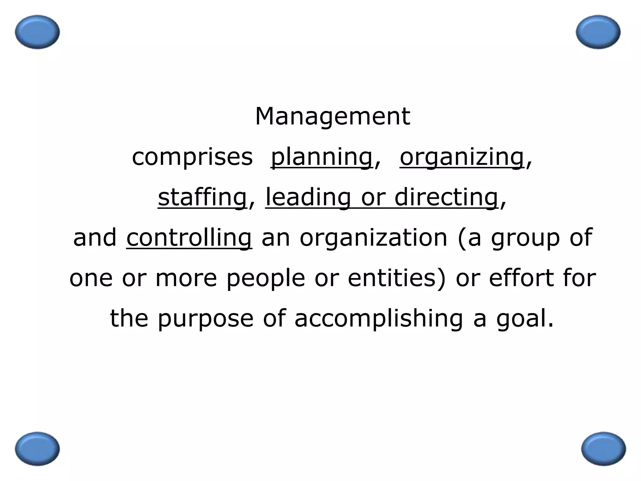 Management
comprises planning, organizing,
staffing, leading or directing,
and controlling an organization (a group of
one or more people or entities) or effort for
the purpose of accomplishing a goal.
 