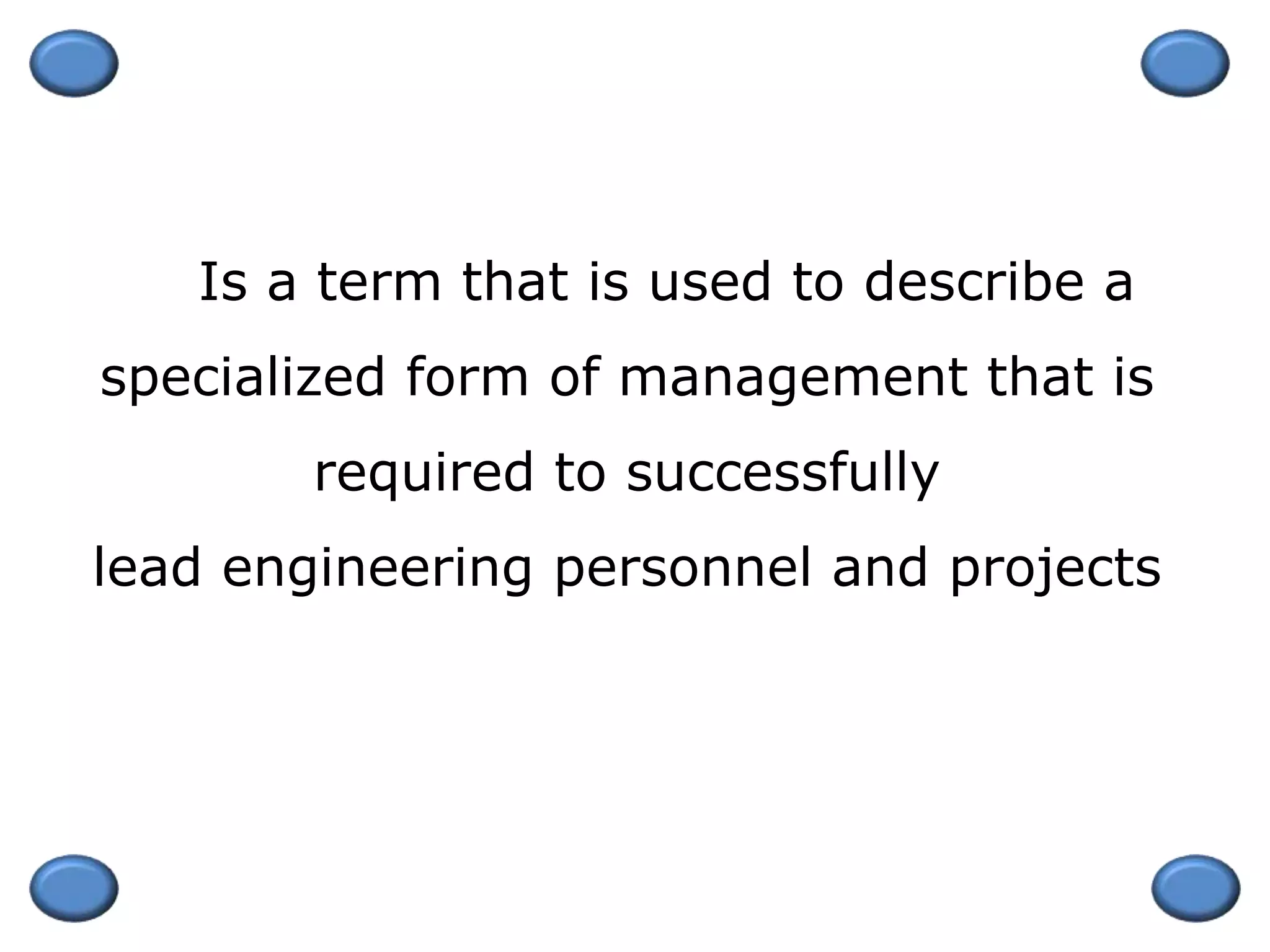 Is a term that is used to describe a
specialized form of management that is
required to successfully
lead engineering personnel and projects
 