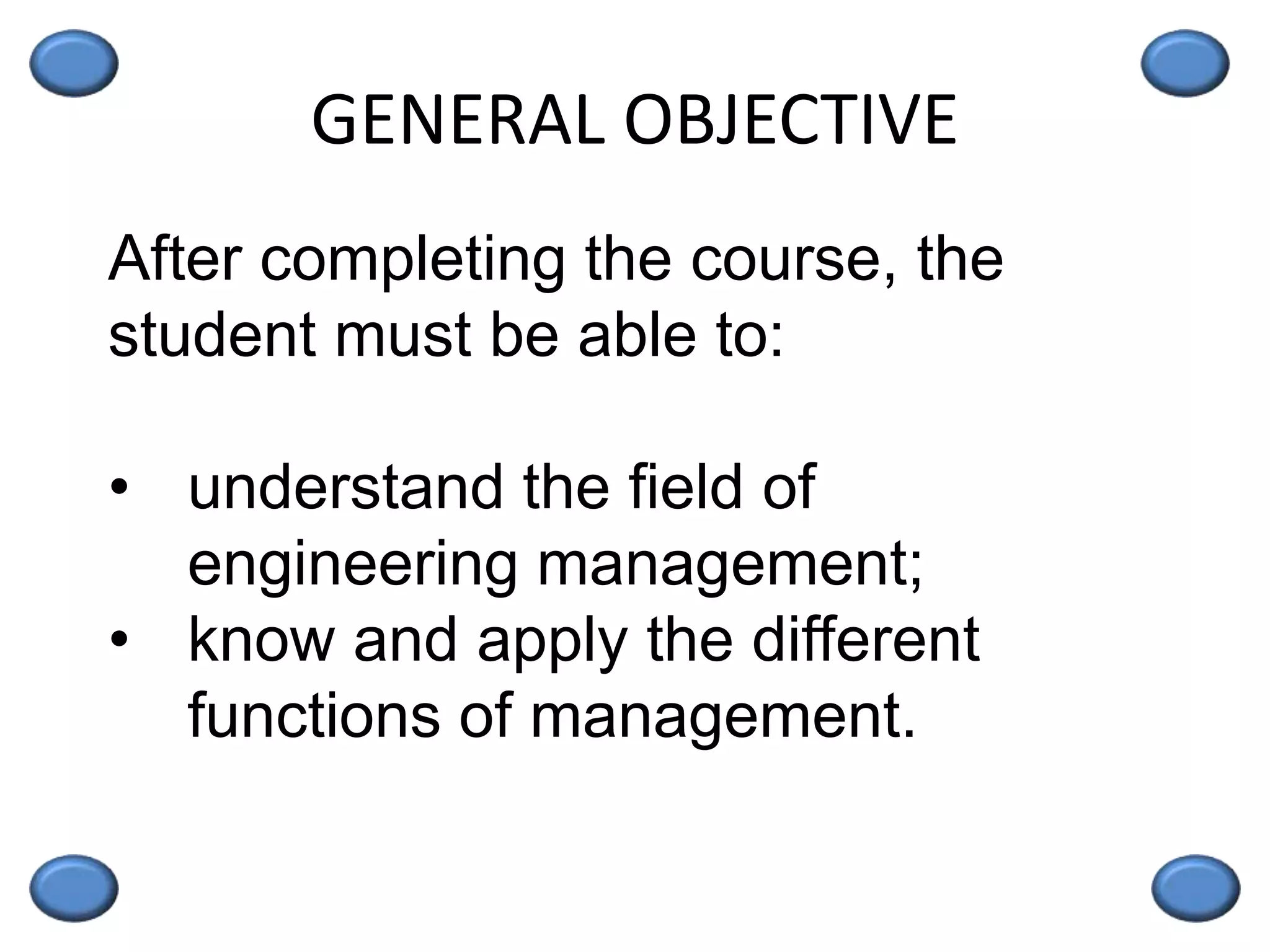 GENERAL OBJECTIVE
After completing the course, the
student must be able to:
• understand the field of
engineering management;
• know and apply the different
functions of management.
 
