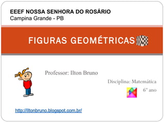 EEEF NOSSA SENHORA DO ROSÁRIO
Campina Grande - PB



     FIGURAS GEOMÉTRICAS


          Professor: Ilton Bruno
                                   Disciplina: Matemática
                                                   6º ano
 